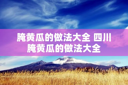 腌黄瓜的做法大全 四川腌黄瓜的做法大全