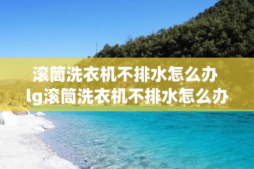 滚筒洗衣机不排水怎么办 lg滚筒洗衣机不排水怎么办 滚筒洗衣机不排水怎么办 lg滚筒洗衣机不排水怎么办