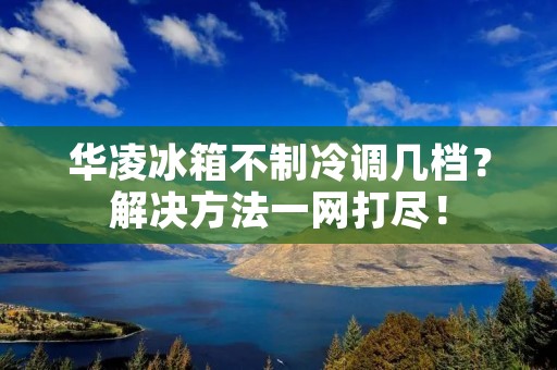 华凌冰箱不制冷调几档?解决方法一网打尽! 华凌冰箱不制冷调几档?解决方法一网打尽!