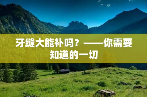 牙缝大能补吗?——你需要知道的一切