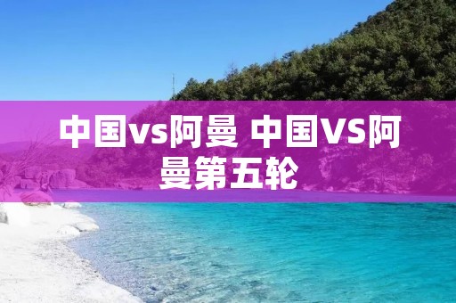 中国vs阿曼 中国VS阿曼第五轮 中国vs阿曼 中国VS阿曼第五轮