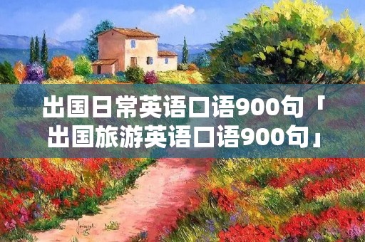 出国日常英语口语900句「出国旅游英语口语900句」