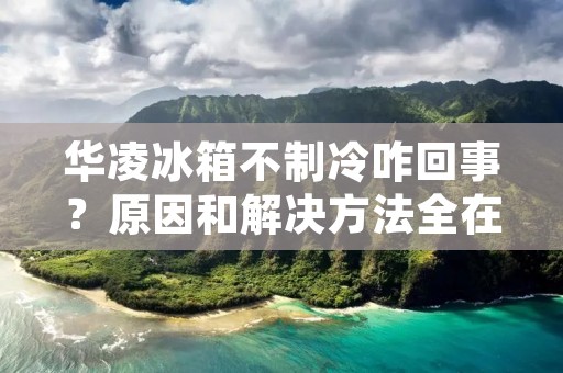 华凌冰箱不制冷咋回事？原因和解决方法全在这里！