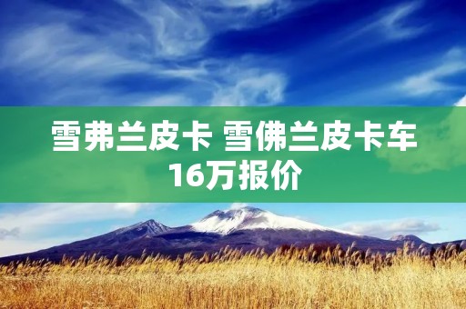 雪弗兰皮卡 雪佛兰皮卡车16万报价 雪弗兰皮卡 雪佛兰皮卡车16万报价