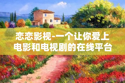 恋恋影视-一个让你爱上电影和电视剧的在线平台
