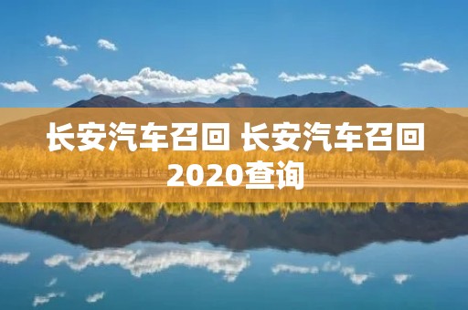 长安汽车召回 长安汽车召回2020查询 长安汽车召回 长安汽车召回2020查询