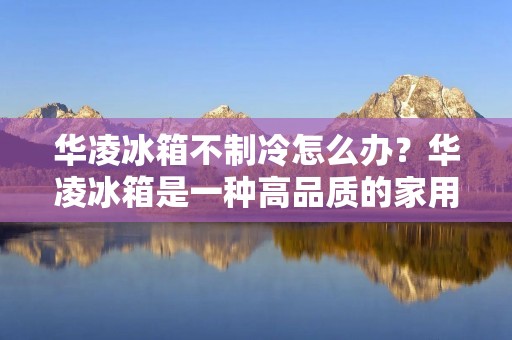 华凌冰箱不制冷怎么办?华凌冰箱是一种高品质的家用电器,但它也可能出现制冷问题。当您发现冰箱不制冷时,不要惊慌失措,因为这个问题可能非常简单,可以通过一些简单的修理步骤来解决。本文将为您提供一些有用的技巧,帮助您解决华凌冰箱不制冷的问题。 华凌冰箱不制冷怎么办?华凌冰箱是一种高品质的家用电器,但它也可能出现制冷问题。当您发现冰箱不制冷时,不要惊慌失措,因为这个问题可能非常简单,可以通过一些简单的修理步骤来解决。本文将为您提供一些有用的技巧,帮助您解决华凌冰箱不制冷的问题。