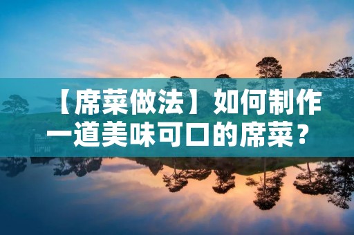 【席菜做法】如何制作一道美味可口的席菜? 【席菜做法】如何制作一道美味可口的席菜?