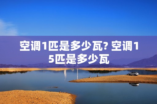 空调1匹是多少瓦? 空调15匹是多少瓦 空调1匹是多少瓦? 空调15匹是多少瓦