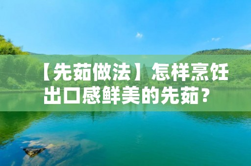 【先茹做法】怎样烹饪出口感鲜美的先茹? 【先茹做法】怎样烹饪出口感鲜美的先茹?