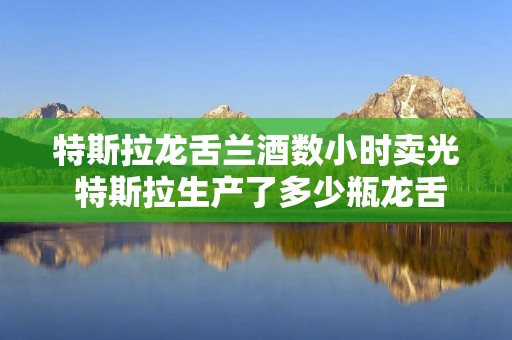 特斯拉龙舌兰酒数小时卖光 特斯拉生产了多少瓶龙舌兰酒 特斯拉龙舌兰酒数小时卖光 特斯拉生产了多少瓶龙舌兰酒