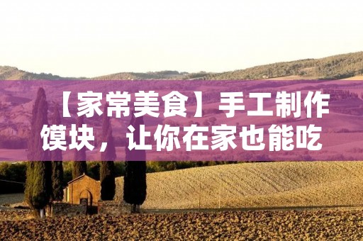【家常美食】手工制作馍块,让你在家也能吃到正宗的小吃美食 【家常美食】手工制作馍块,让你在家也能吃到正宗的小吃美食