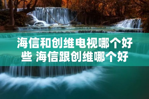 海信和创维电视哪个好些 海信跟创维哪个好电视 海信和创维电视哪个好些 海信跟创维哪个好电视
