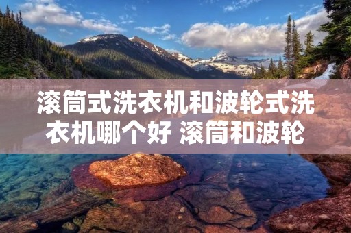 滚筒式洗衣机和波轮式洗衣机哪个好 滚筒和波轮洗衣机哪个比较好 滚筒式洗衣机和波轮式洗衣机哪个好 滚筒和波轮洗衣机哪个比较好