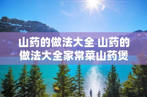 山药的做法大全 山药的做法大全家常菜山药煲汤 山药的做法大全 山药的做法大全家常菜山药煲汤