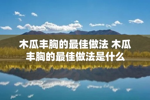 木瓜丰胸的最佳做法 木瓜丰胸的最佳做法是什么