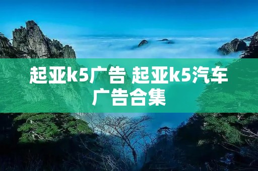起亚k5广告 起亚k5汽车广告合集 起亚k5广告 起亚k5汽车广告合集