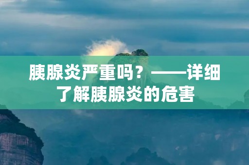 胰腺炎严重吗?——详细了解胰腺炎的危害
