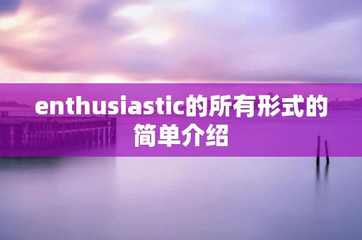 enthusiastic的所有形式的简单介绍