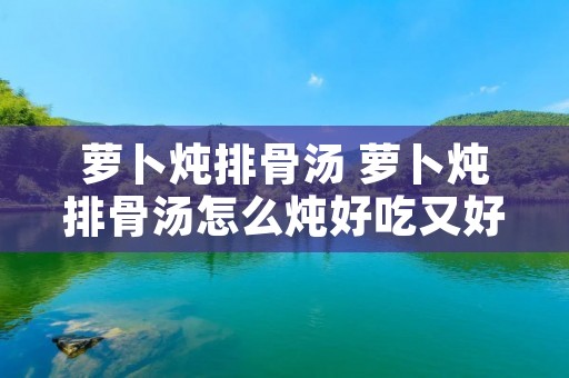 萝卜炖排骨汤 萝卜炖排骨汤怎么炖好吃又好喝