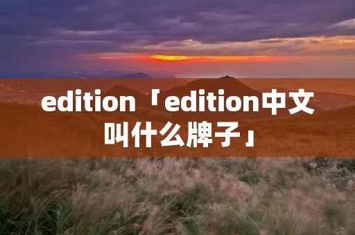 edition「edition中文叫什么牌子」
