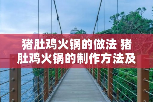 猪肚鸡火锅的做法 猪肚鸡火锅的制作方法及配料