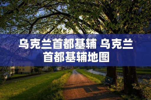 乌克兰首都基辅 乌克兰首都基辅地图
