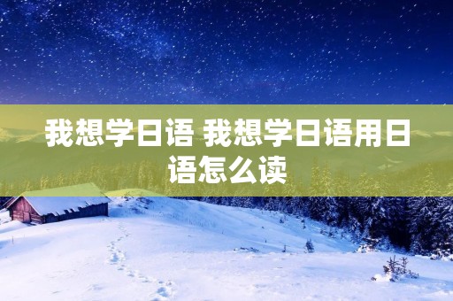 我想学日语 我想学日语用日语怎么读