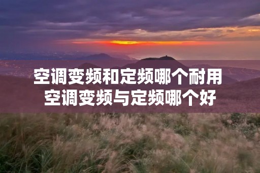 空调变频和定频哪个耐用 空调变频与定频哪个好 空调变频和定频哪个耐用 空调变频与定频哪个好