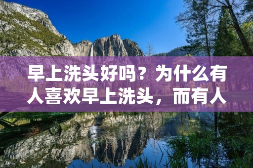 早上洗头好吗?为什么有人喜欢早上洗头,而有人则不喜欢呢?这个问题其实并没有一个固定的答案,因为每个人的生活习惯和偏好都不同。但是,我们可以从不同的角度来探讨这个问题,以帮助大家更好地理解早上洗头的利与弊。