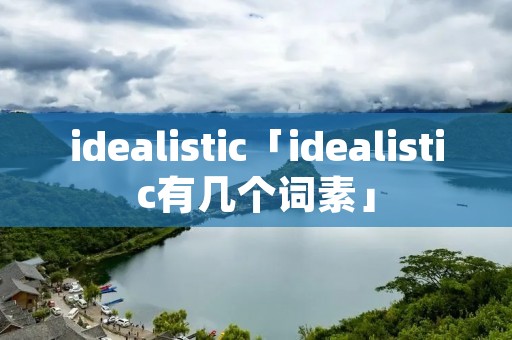 idealistic「idealistic有几个词素」 idealistic「idealistic有几个词素」