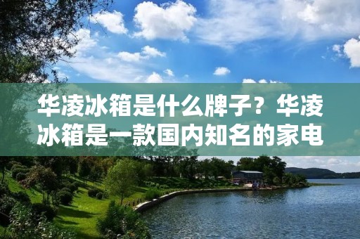 华凌冰箱是什么牌子？华凌冰箱是一款国内知名的家电品牌，主要生产各种类型的冰箱，包括单门、双门、三门、多门等多种类型。华凌冰箱以其卓越的品质、先进的技术、优秀的设计和完善的售后服务而备受消费者的喜爱和信赖。本文将详细介绍华凌冰箱的品牌背景、产品特点和售后服务等方面的内容。