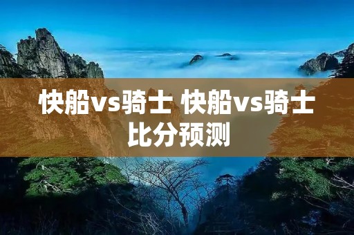 快船vs骑士 快船vs骑士比分预测 快船vs骑士 快船vs骑士比分预测