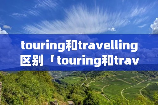 touring和travelling区别「touring和travelling的区别」 touring和travelling区别「touring和travelling的区别」