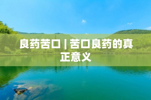 良药苦口 | 苦口良药的真正意义