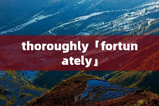 thoroughly「fortunately」 thoroughly「fortunately」