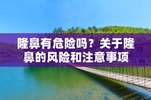 隆鼻有危险吗?关于隆鼻的风险和注意事项