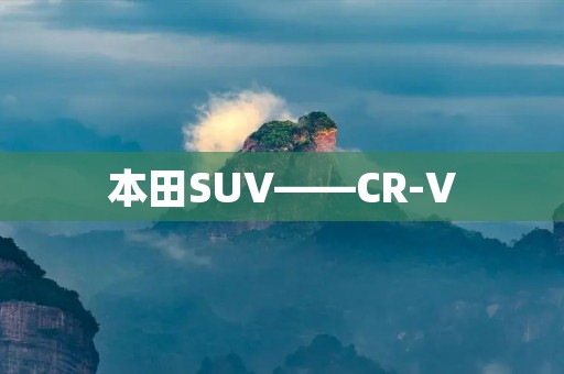 本田SUV——CR-V:卓越表现的多功能运动车 本田SUV——CR-V:卓越表现的多功能运动车