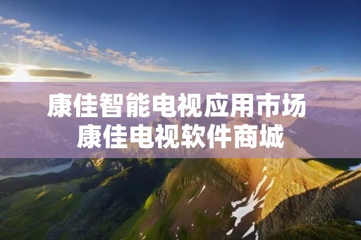 康佳智能电视应用市场 康佳电视软件商城