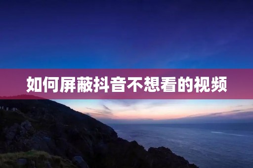 如何屏蔽抖音不想看的视频