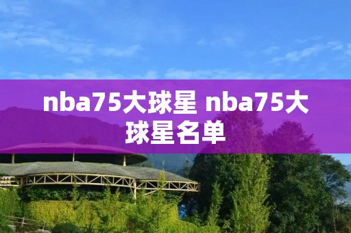 nba75大球星 nba75大球星名单 nba75大球星 nba75大球星名单