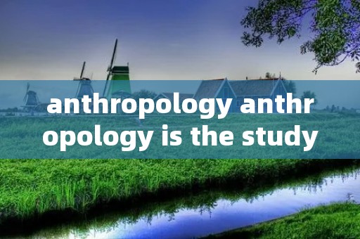 anthropology anthropology is the study of