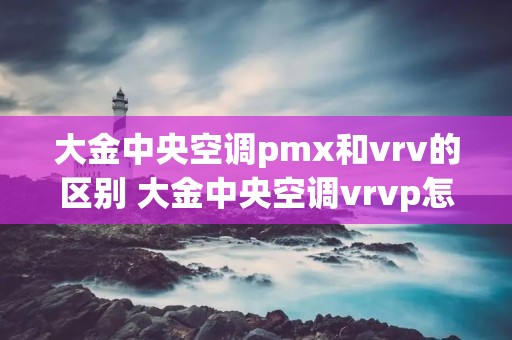 大金中央空调pmx和vrv的区别 大金中央空调vrvp怎么样 大金中央空调pmx和vrv的区别 大金中央空调vrvp怎么样