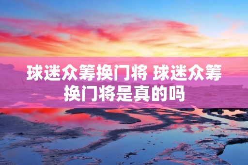 球迷众筹换门将 球迷众筹换门将是真的吗 球迷众筹换门将 球迷众筹换门将是真的吗
