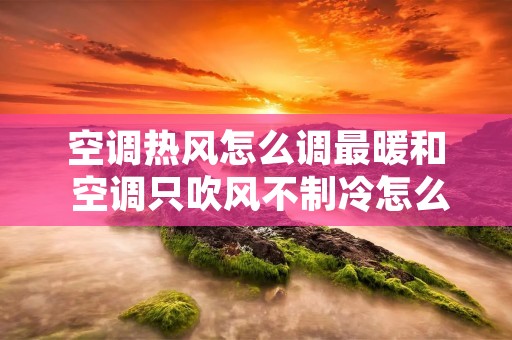 空调热风怎么调最暖和 空调只吹风不制冷怎么解决