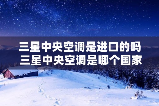 三星中央空调是进口的吗 三星中央空调是哪个国家的品牌