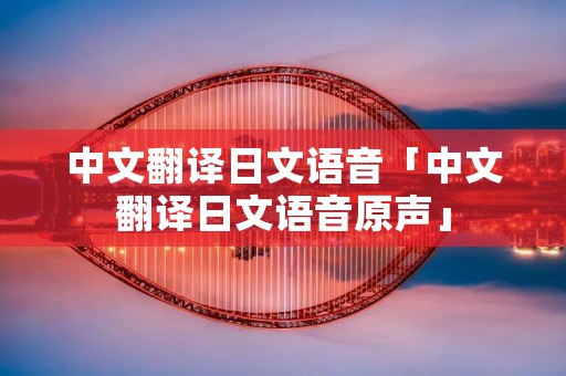 中文翻译日文语音「中文翻译日文语音原声」 中文翻译日文语音「中文翻译日文语音原声」