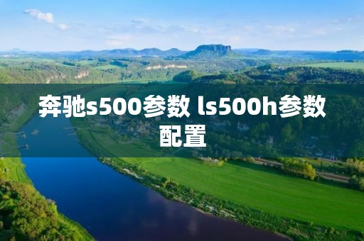 奔驰s500参数 ls500h参数配置