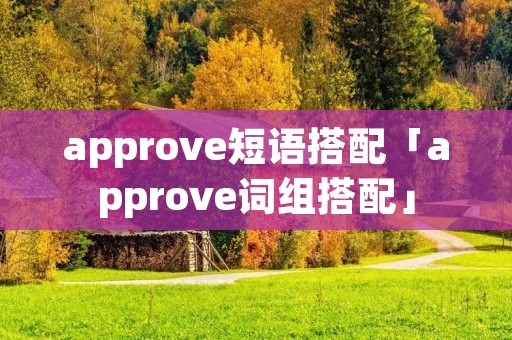 approve短语搭配「approve词组搭配」 approve短语搭配「approve词组搭配」