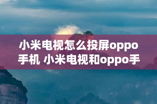 小米电视怎么投屏oppo手机 小米电视和oppo手机投屏 小米电视怎么投屏oppo手机 小米电视和oppo手机投屏